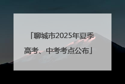 聊城市2025年夏季高考、中考考点公布