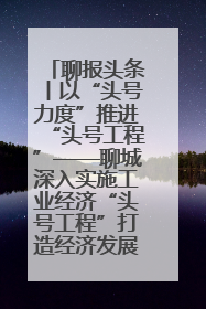 聊报头条丨以“头号力度”推进“头号工程”——聊城深入实施工业经济“头号工程”打造经济发展强引擎