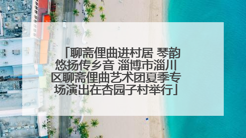 聊斋俚曲进村居 琴韵悠扬传乡音 淄博市淄川区聊斋俚曲艺术团夏季专场演出在杏园子村举行