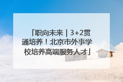 职向未来｜3+2贯通培养！北京市外事学校培养高端服务人才