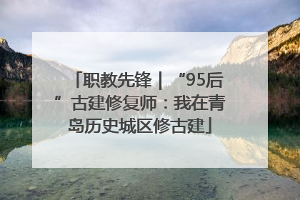 职教先锋｜“95后”古建修复师：我在青岛历史城区修古建