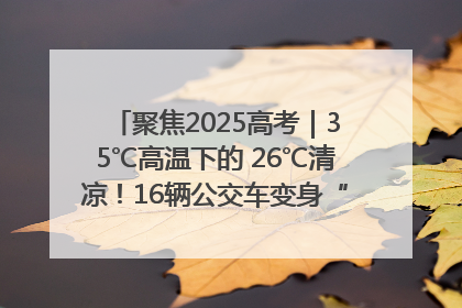 聚焦2025高考｜35℃高温下的 26℃清凉！16辆公交车变身“助考驿站”为高考护航