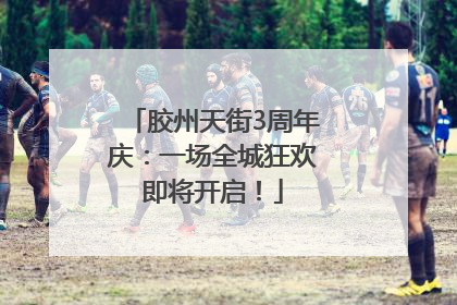 胶州天街3周年庆：一场全城狂欢即将开启！