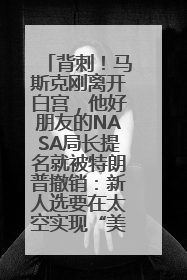 背刺！马斯克刚离开白宫，他好朋友的NASA局长提名就被特朗普撤销：新人选要在太空实现“美国优先”