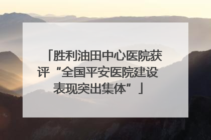 胜利油田中心医院获评“全国平安医院建设表现突出集体”
