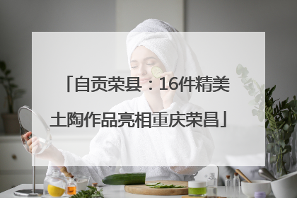 自贡荣县：16件精美土陶作品亮相重庆荣昌