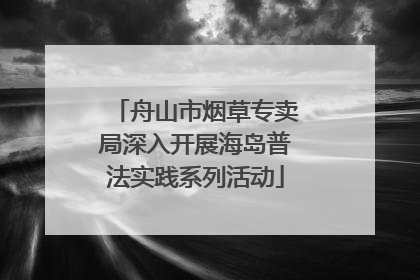 舟山市烟草专卖局深入开展海岛普法实践系列活动