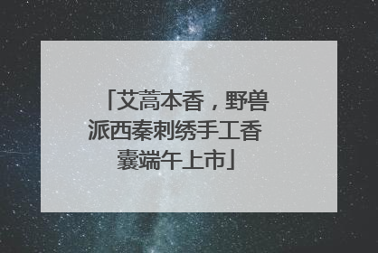 艾蒿本香，野兽派西秦刺绣手工香囊端午上市
