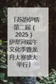 苏韵伊情·第二届（2025）伊犁河端午文化季暨龙舟大赛盛大举行