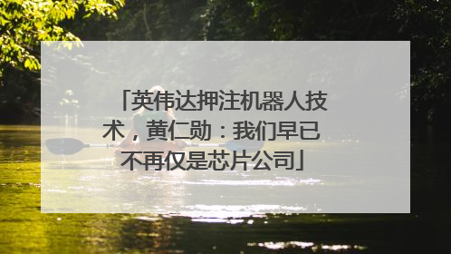 英伟达押注机器人技术，黄仁勋：我们早已不再仅是芯片公司
