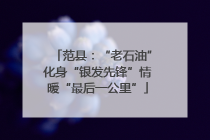 范县：“老石油”化身“银发先锋”情暖“最后一公里”