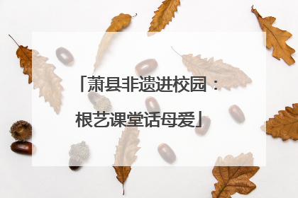萧县非遗进校园：根艺课堂话母爱
