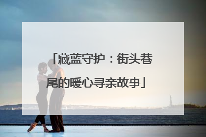藏蓝守护：街头巷尾的暖心寻亲故事