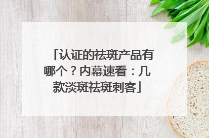 认证的祛斑产品有哪个？内幕速看：几款淡斑祛斑刺客