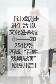 让戏剧走进生活 以文化滋养城市——2025北京·西城“百姓戏剧展演”预热开启