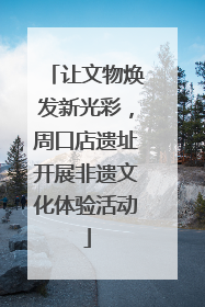 让文物焕发新光彩，周口店遗址开展非遗文化体验活动