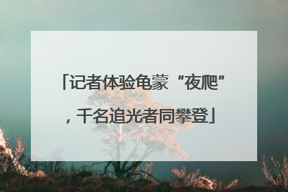 记者体验龟蒙“夜爬”，千名追光者同攀登