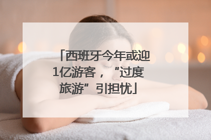 西班牙今年或迎1亿游客，“过度旅游”引担忧