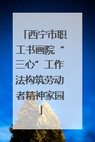西宁市职工书画院“三心”工作法构筑劳动者精神家园