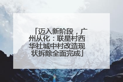 迈入新阶段，广州从化：联星村西华社城中村改造现状拆除全面完成