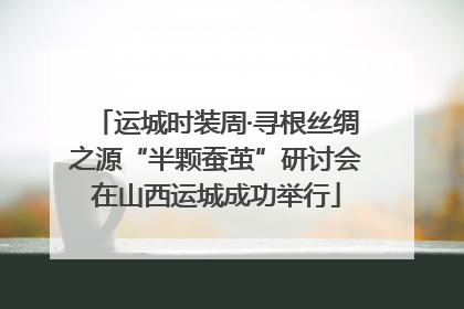 运城时装周·寻根丝绸之源“半颗蚕茧”研讨会在山西运城成功举行
