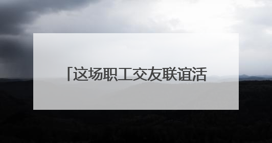 这场职工交友联谊活动很甜蜜“缘”满