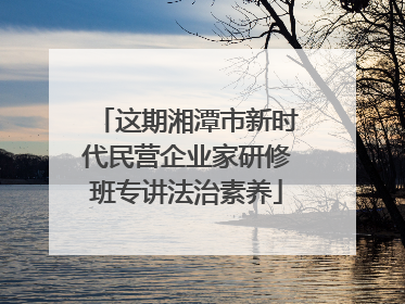 这期湘潭市新时代民营企业家研修班专讲法治素养