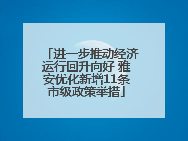 进一步推动经济运行回升向好 雅安优化新增11条市级政策举措