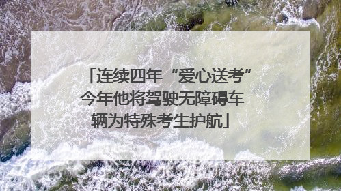 连续四年“爱心送考” 今年他将驾驶无障碍车辆为特殊考生护航