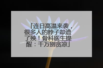 连日高温来袭，很多人的脖子却遭了殃！骨科医生提醒：千万别贪凉