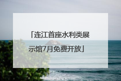 连江首座水利类展示馆7月免费开放