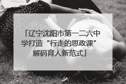 辽宁沈阳市第一二六中学打造“行走的思政课” 解码育人新范式
