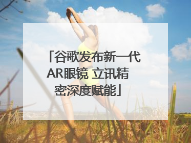 谷歌发布新一代AR眼镜 立讯精密深度赋能