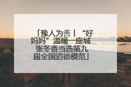 豫人为善丨“好妈妈”温暖一座城 张冬香当选第九届全国道德模范