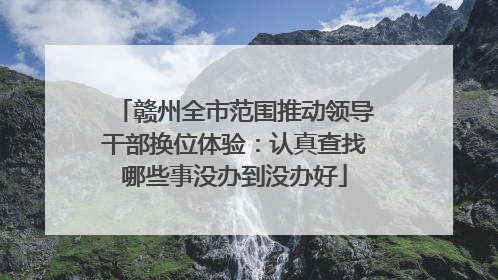 赣州全市范围推动领导干部换位体验：认真查找哪些事没办到没办好