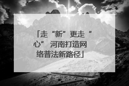 走“新”更走“心” 河南打造网络普法新路径
