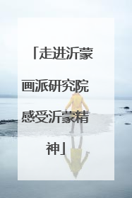 走进沂蒙画派研究院感受沂蒙精神