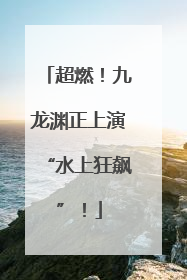 超燃！九龙渊正上演“水上狂飙”！