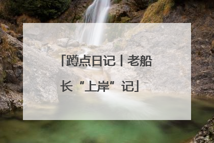 蹲点日记丨老船长“上岸”记
