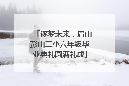 逐梦未来，眉山彭山二小六年级毕业典礼圆满礼成