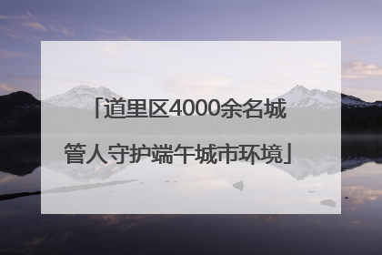 道里区4000余名城管人守护端午城市环境