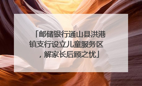 邮储银行通山县洪港镇支行设立儿童服务区，解家长后顾之忧