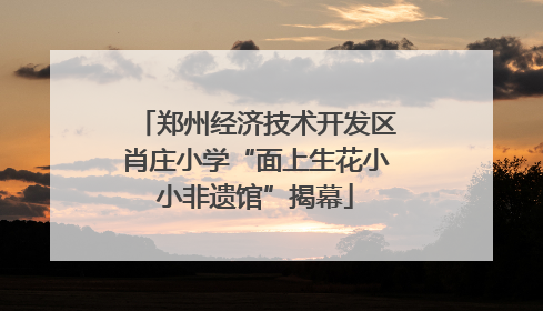 郑州经济技术开发区肖庄小学“面上生花小小非遗馆”揭幕