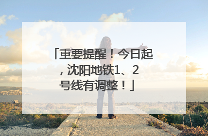 重要提醒！今日起，沈阳地铁1、2 号线有调整！