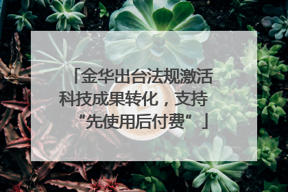金华出台法规激活科技成果转化，支持“先使用后付费”