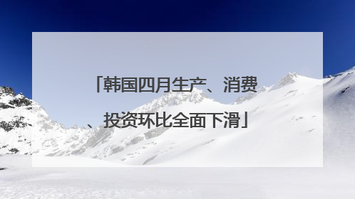 韩国四月生产、消费、投资环比全面下滑