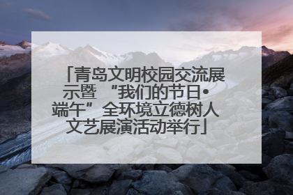 青岛文明校园交流展示暨 “我们的节日•端午”全环境立德树人文艺展演活动举行
