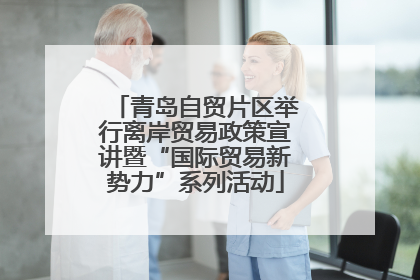 青岛自贸片区举行离岸贸易政策宣讲暨“国际贸易新势力”系列活动