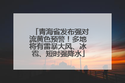青海省发布强对流黄色预警！多地将有雷暴大风、冰雹、短时强降水