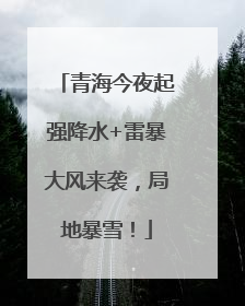 青海今夜起强降水+雷暴大风来袭，局地暴雪！